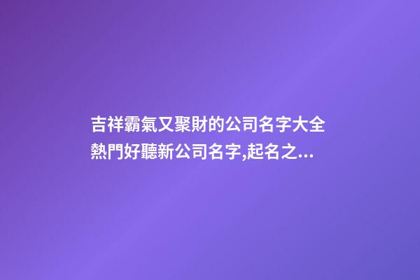 吉祥霸氣又聚財的公司名字大全 熱門好聽新公司名字,起名之家